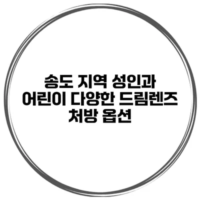 송도 지역 성인과 어린이 다양한 드림렌즈 처방 옵션