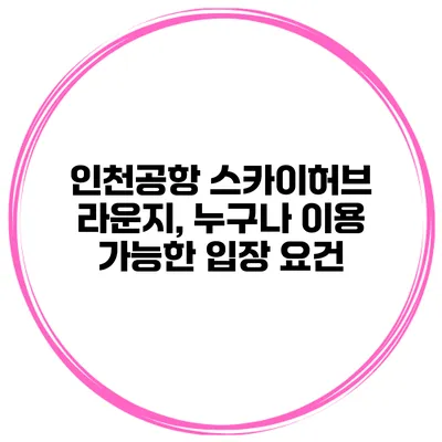 인천공항 스카이허브 라운지, 누구나 이용 가능한 입장 요건?