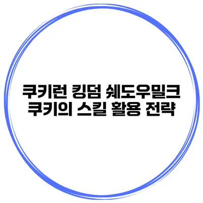 쿠키런 킹덤 쉐도우밀크 쿠키의 스킬 활용 전략